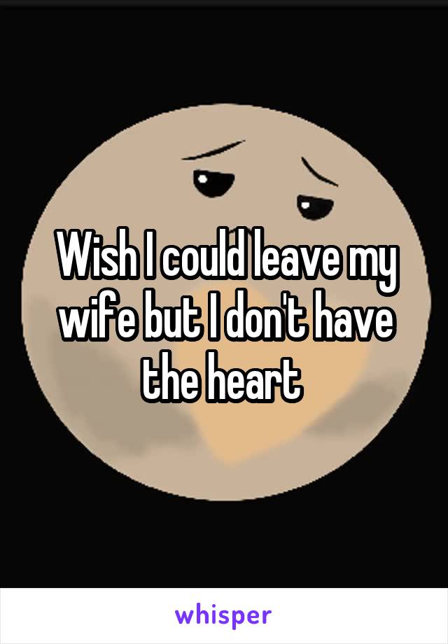 Wish I could leave my wife but I don't have the heart 