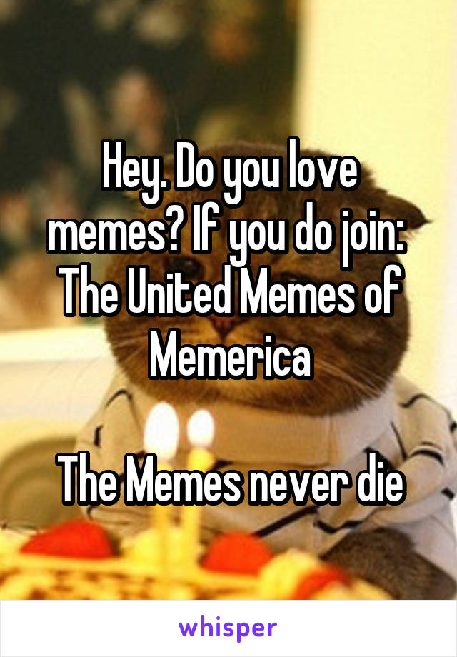 Hey. Do you love memes? If you do join: 
The United Memes of Memerica

The Memes never die