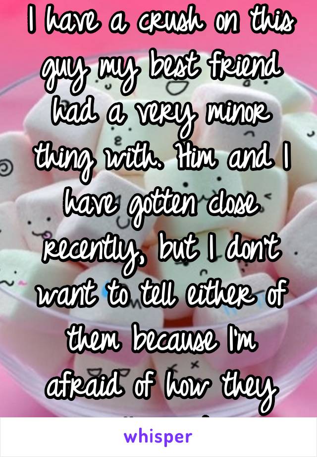 I have a crush on this guy my best friend had a very minor thing with. Him and I have gotten close recently, but I don't want to tell either of them because I'm afraid of how they will react...