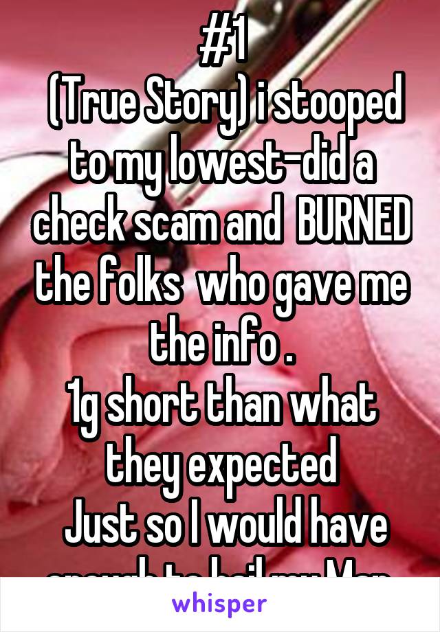 #1
 (True Story) i stooped to my lowest-did a check scam and  BURNED the folks  who gave me the info .
1g short than what they expected
 Just so I would have enough to bail my Man 