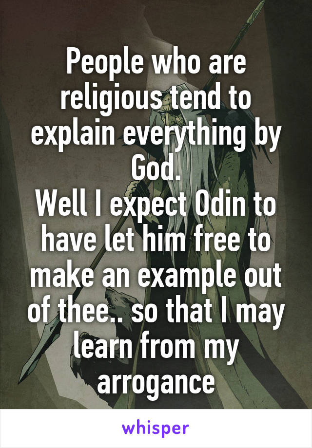 People who are religious tend to explain everything by God.
Well I expect Odin to have let him free to make an example out of thee.. so that I may learn from my arrogance