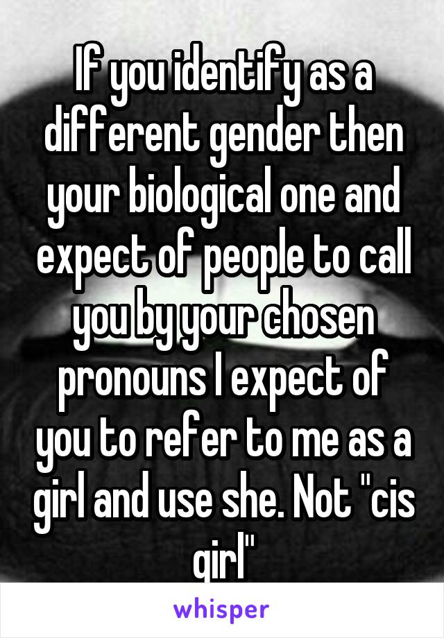 If you identify as a different gender then your biological one and expect of people to call you by your chosen pronouns I expect of you to refer to me as a girl and use she. Not "cis girl"