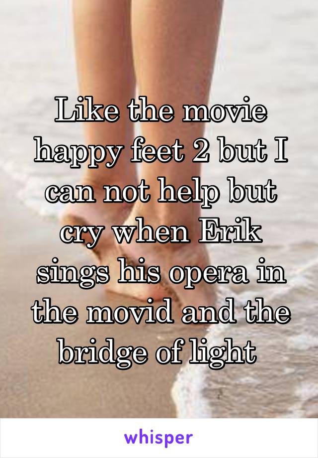 Like the movie happy feet 2 but I can not help but cry when Erik sings his opera in the movid and the bridge of light 