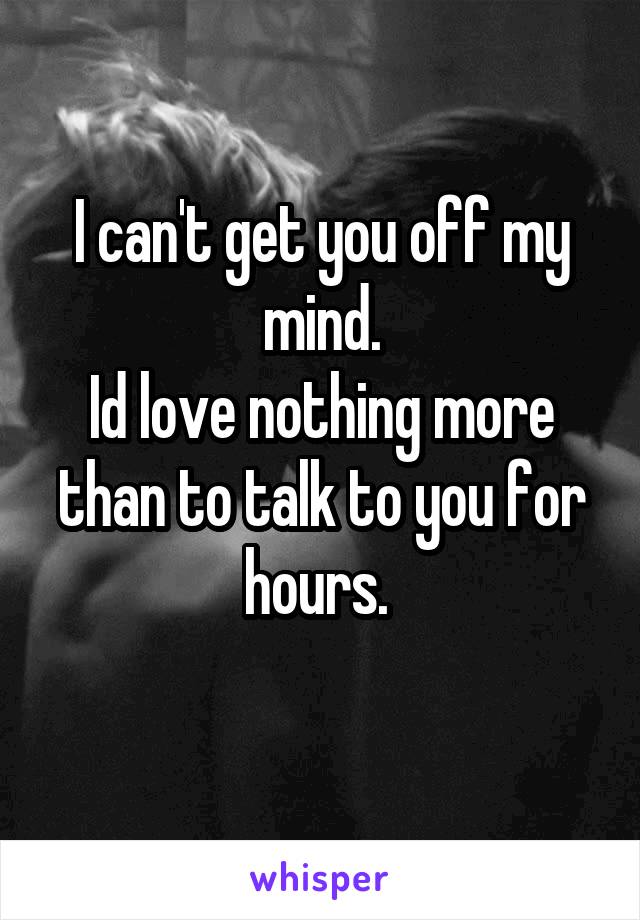 I can't get you off my mind.
Id love nothing more than to talk to you for hours. 
