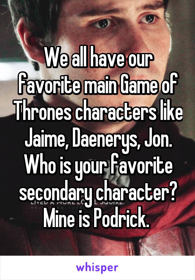 We all have our favorite main Game of Thrones characters like Jaime, Daenerys, Jon. Who is your favorite secondary character? Mine is Podrick. 