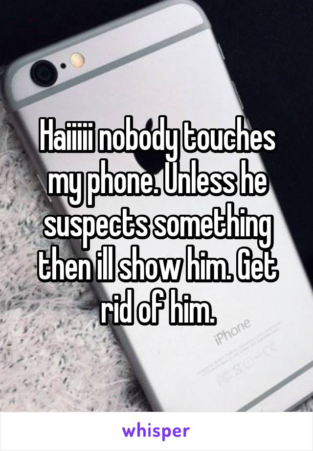 Haiiiii nobody touches my phone. Unless he suspects something then ill show him. Get rid of him.