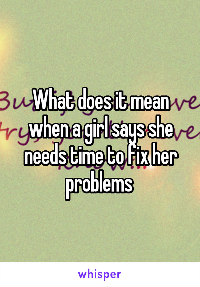 What does it mean when a girl says she needs time to fix her problems 