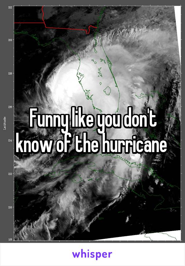 Funny like you don't know of the hurricane 