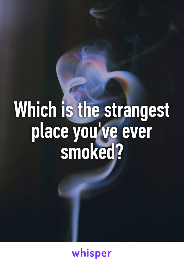 Which is the strangest place you've ever smoked?