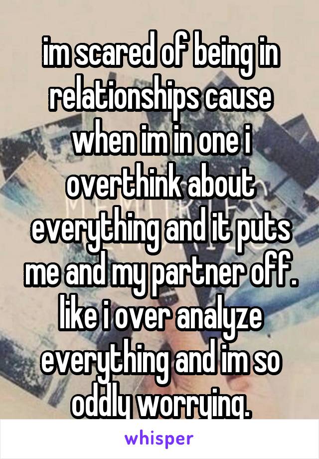 im scared of being in relationships cause when im in one i overthink about everything and it puts me and my partner off. like i over analyze everything and im so oddly worrying.