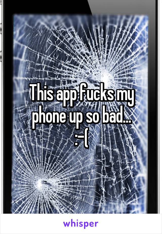 This app fucks my phone up so bad...
:-(