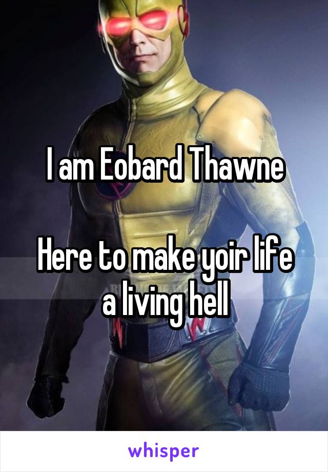 I am Eobard Thawne

Here to make yoir life a living hell