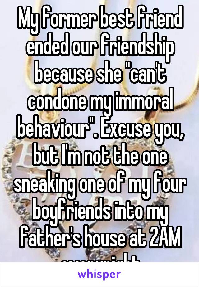 My former best friend ended our friendship because she "can't condone my immoral behaviour". Excuse you, but I'm not the one sneaking one of my four boyfriends into my father's house at 2AM everynight