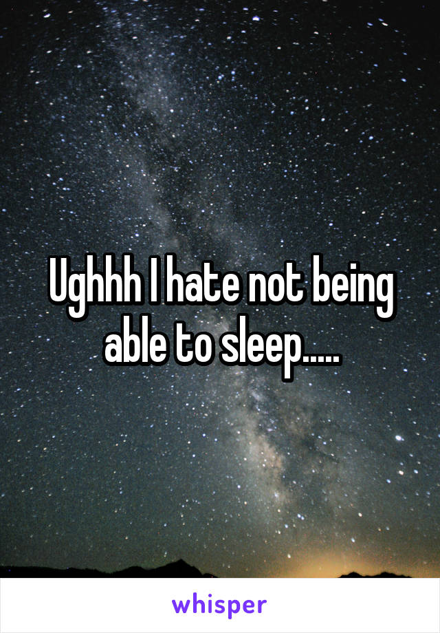 Ughhh I hate not being able to sleep.....