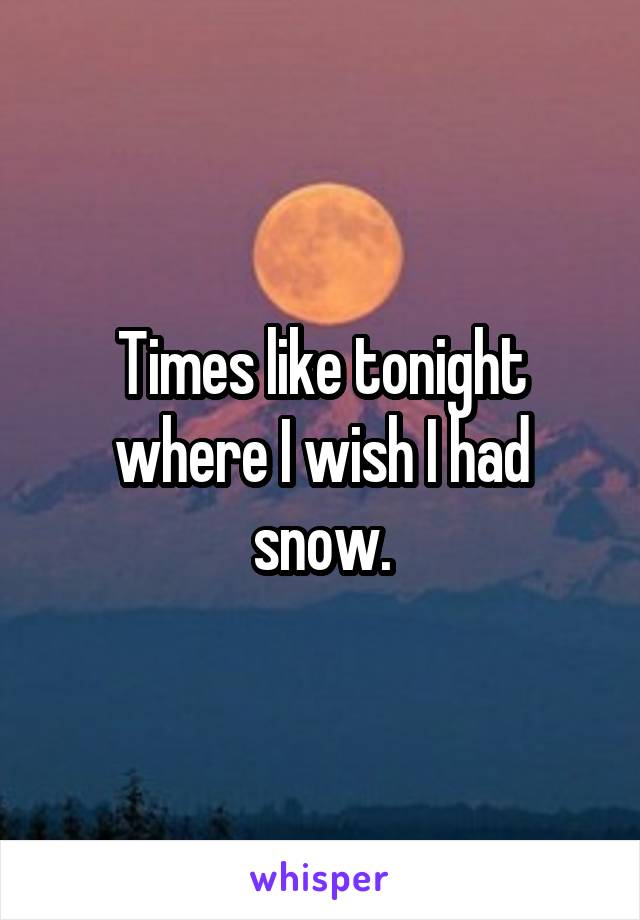 Times like tonight where I wish I had snow.