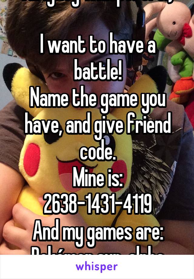 Alrighty whisperers:)

I want to have a battle!
Name the game you have, and give friend code.
Mine is: 2638-1431-4119
And my games are:
Pokémon sun, alpha sapphire, X, and Y.