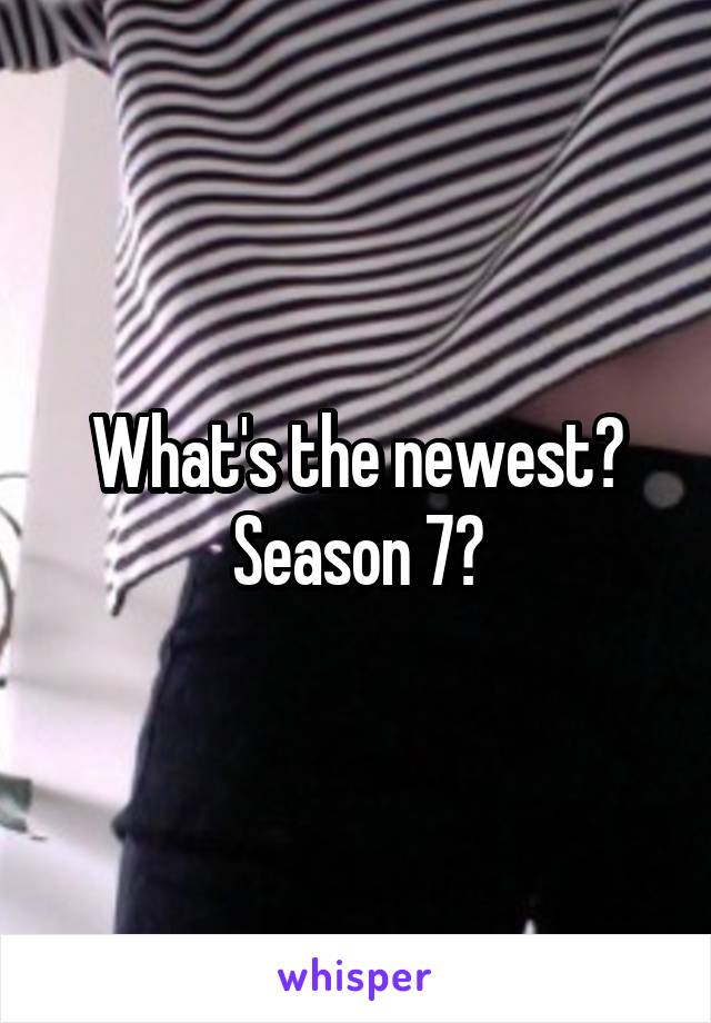 What's the newest?
Season 7?