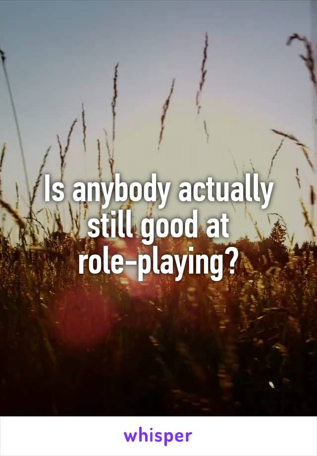 Is anybody actually still good at role-playing?