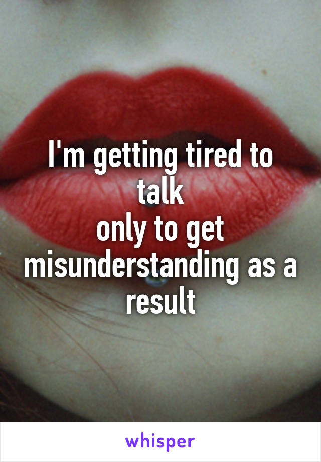 I'm getting tired to talk
only to get misunderstanding as a result