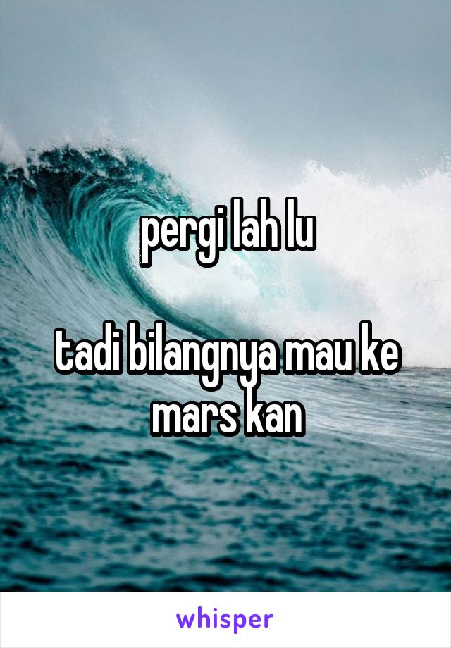 pergi lah lu

tadi bilangnya mau ke mars kan