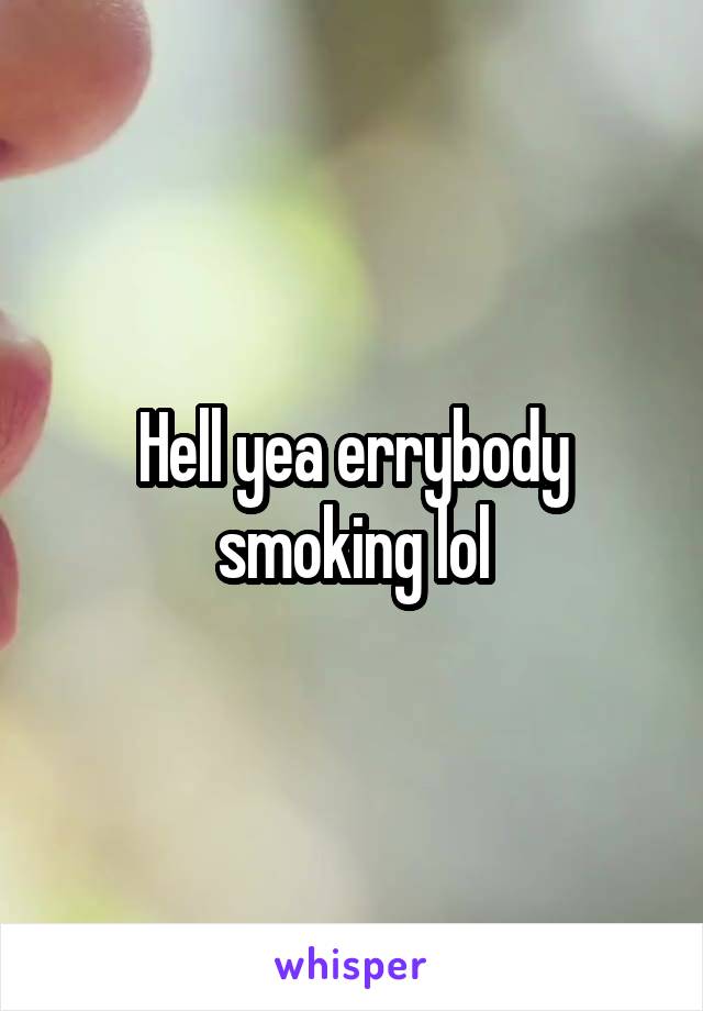 Hell yea errybody smoking lol