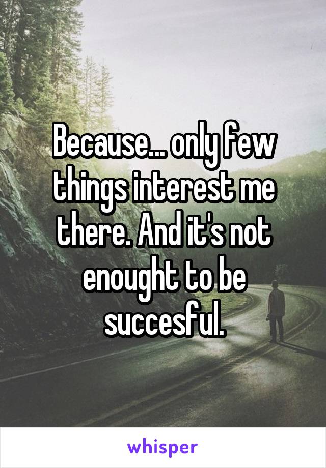 Because... only few things interest me there. And it's not enought to be succesful.