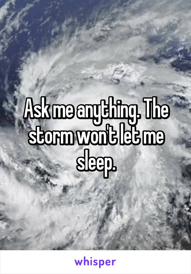 Ask me anything. The storm won't let me sleep.