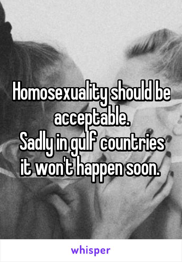 Homosexuality should be acceptable.
Sadly in gulf countries it won't happen soon. 