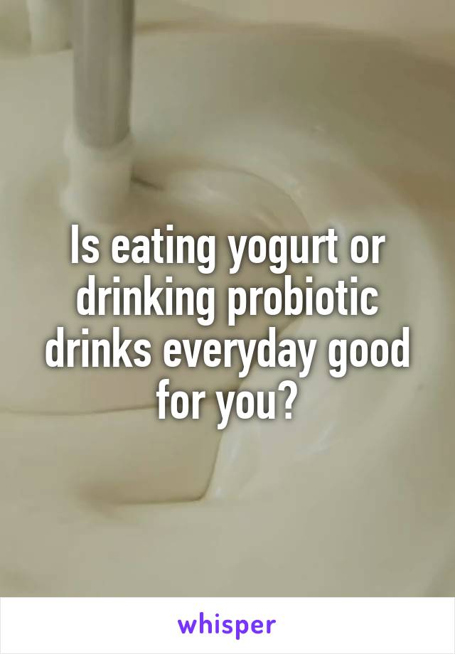 Is eating yogurt or drinking probiotic drinks everyday good for you?