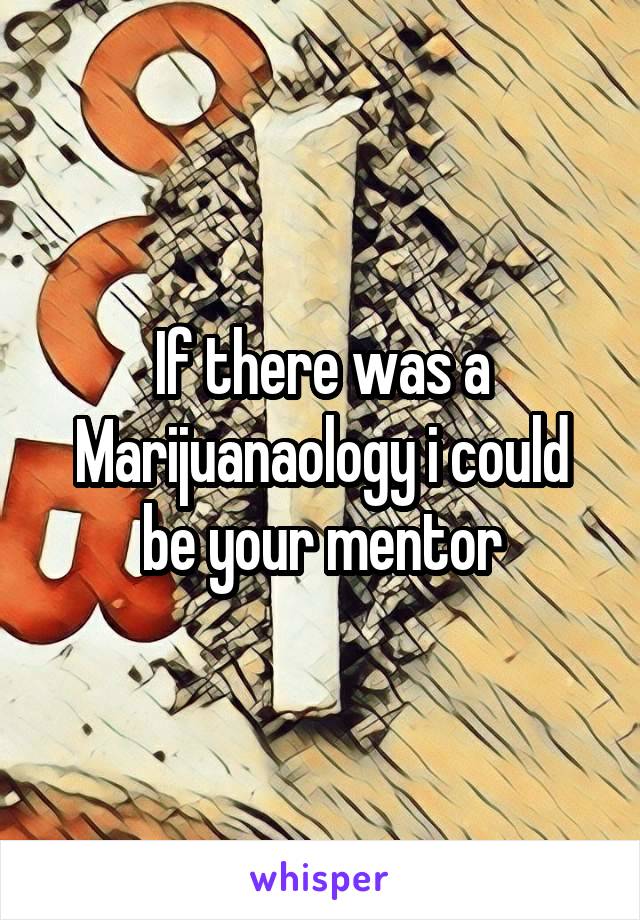 If there was a Marijuanaology i could be your mentor