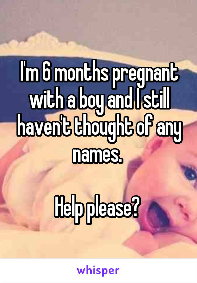 I'm 6 months pregnant with a boy and I still haven't thought of any names. 

Help please? 