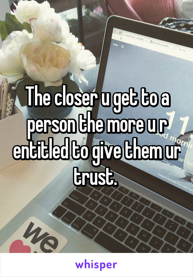 The closer u get to a person the more u r entitled to give them ur trust. 