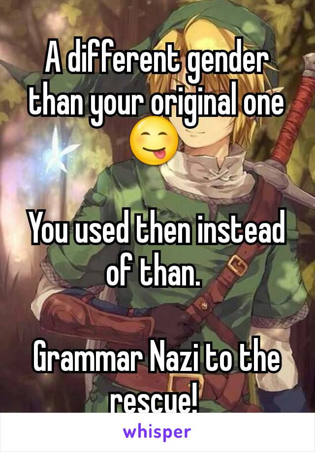 A different gender than your original one😋 

You used then instead of than. 

Grammar Nazi to the rescue! 