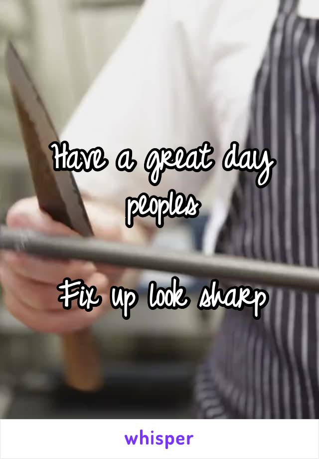 Have a great day peoples

Fix up look sharp