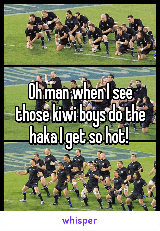 Oh man when I see those kiwi boys do the haka I get so hot! 