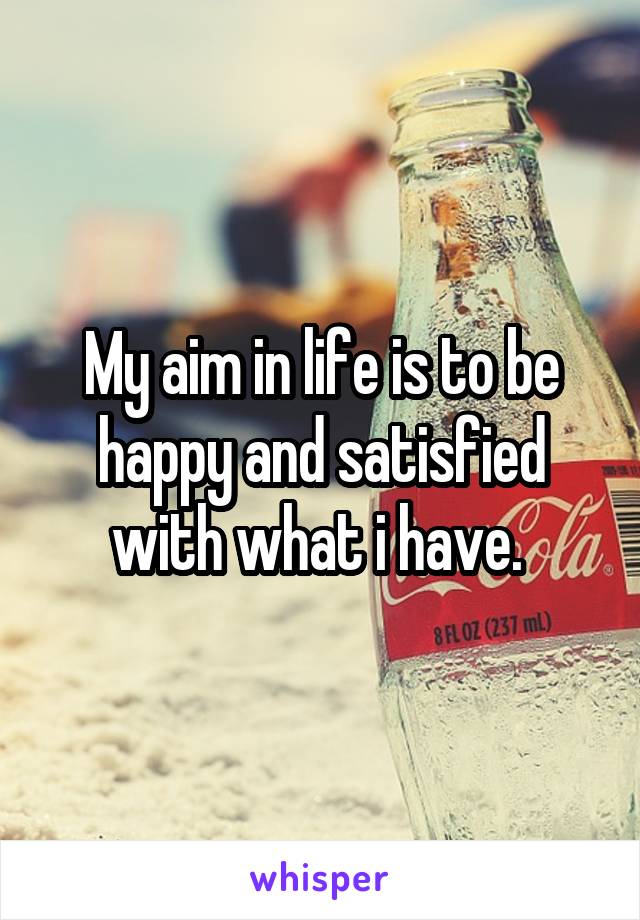 My aim in life is to be happy and satisfied with what i have. 