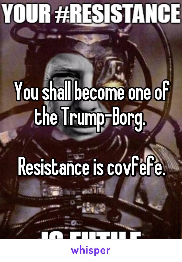 You shall become one of the Trump-Borg. 

Resistance is covfefe.