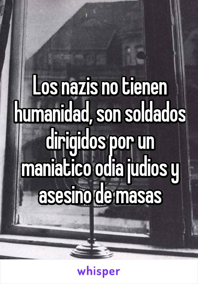 Los nazis no tienen humanidad, son soldados dirigidos por un maniatico odia judios y asesino de masas