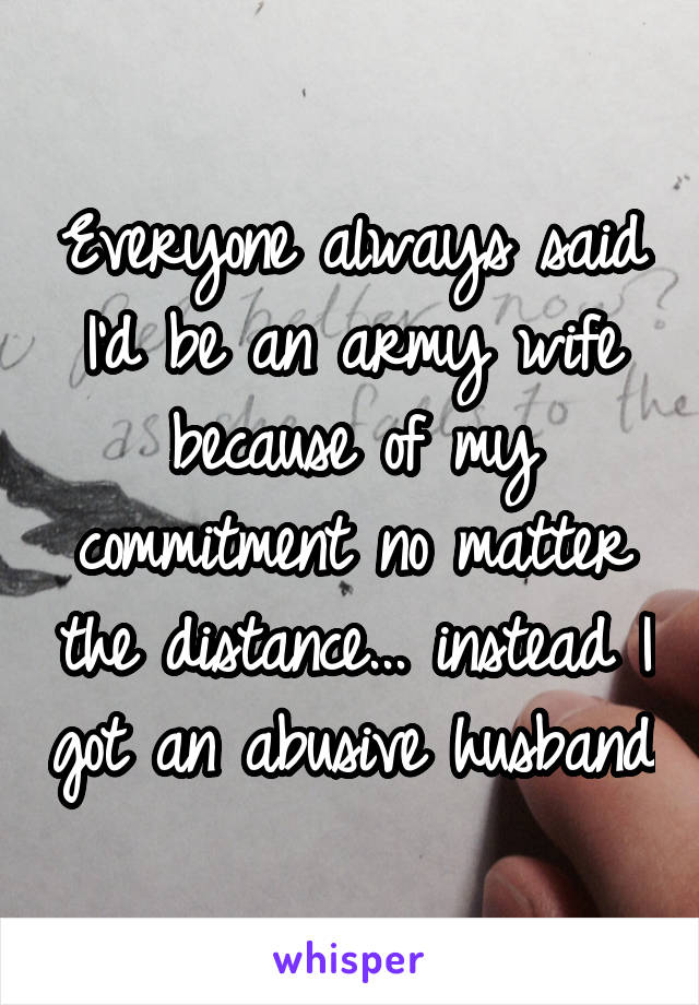 Everyone always said I'd be an army wife because of my commitment no matter the distance... instead I got an abusive husband