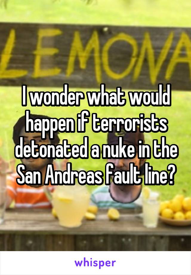 I wonder what would happen if terrorists detonated a nuke in the San Andreas fault line?