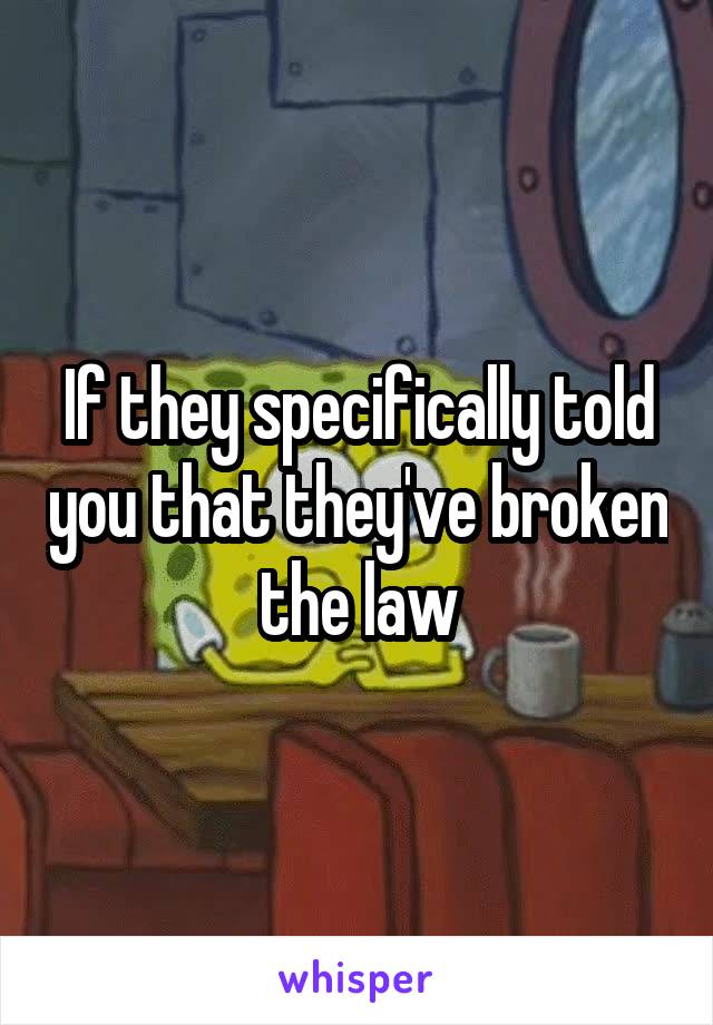 If they specifically told you that they've broken the law