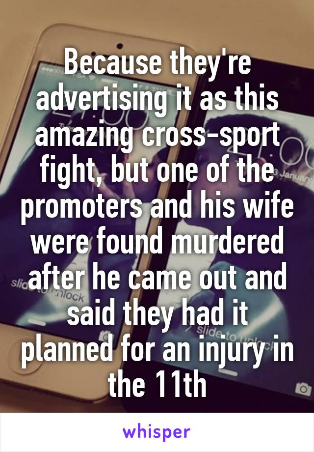 Because they're advertising it as this amazing cross-sport fight, but one of the promoters and his wife were found murdered after he came out and said they had it planned for an injury in the 11th