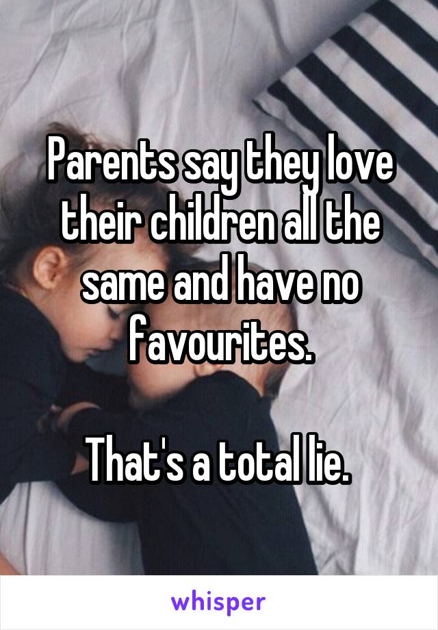 Parents say they love their children all the same and have no favourites.

That's a total lie. 