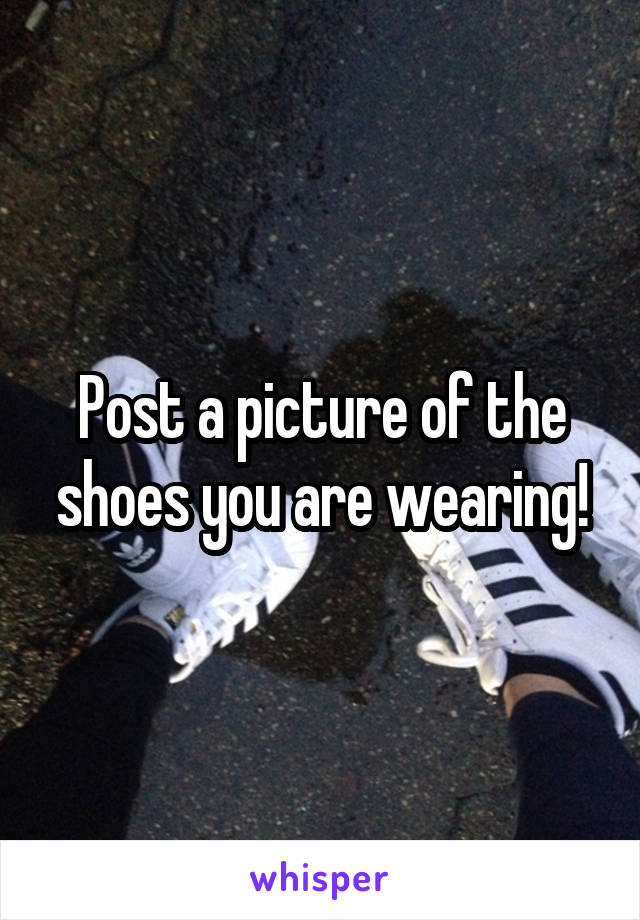 Post a picture of the shoes you are wearing!