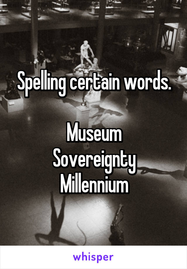 Spelling certain words.

Museum
Sovereignty
Millennium