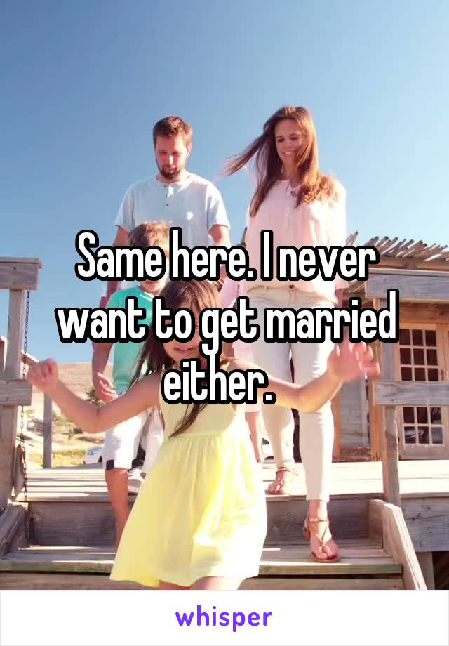 Same here. I never want to get married either.  