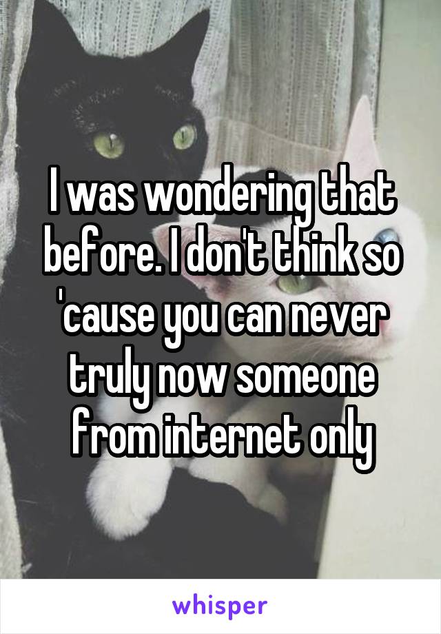 I was wondering that before. I don't think so 'cause you can never truly now someone from internet only