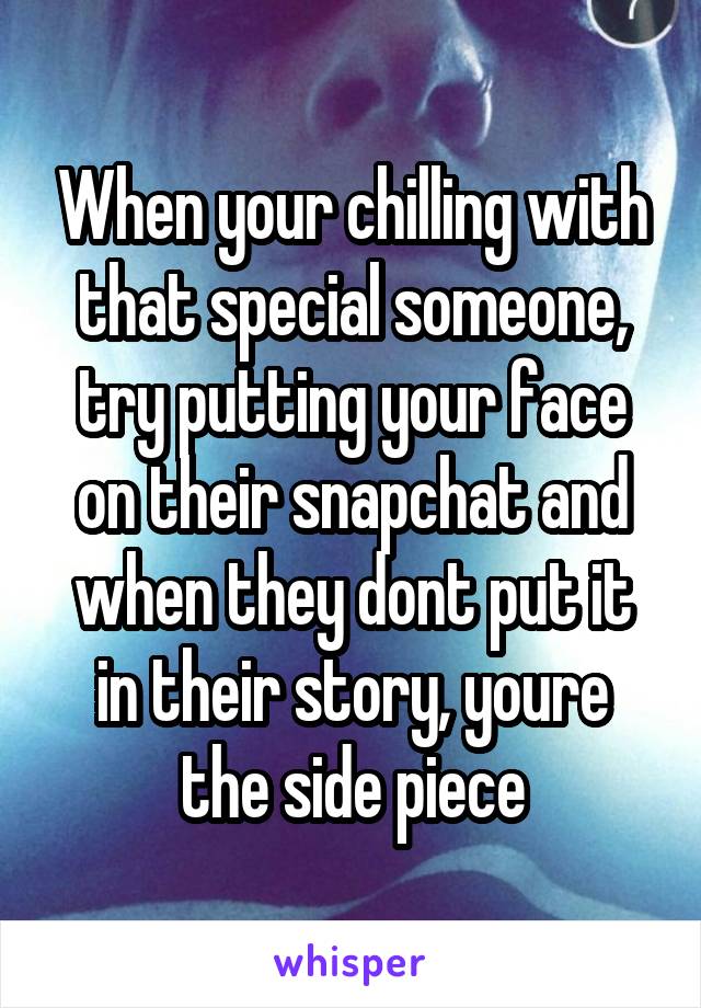 When your chilling with that special someone, try putting your face on their snapchat and when they dont put it in their story, youre the side piece