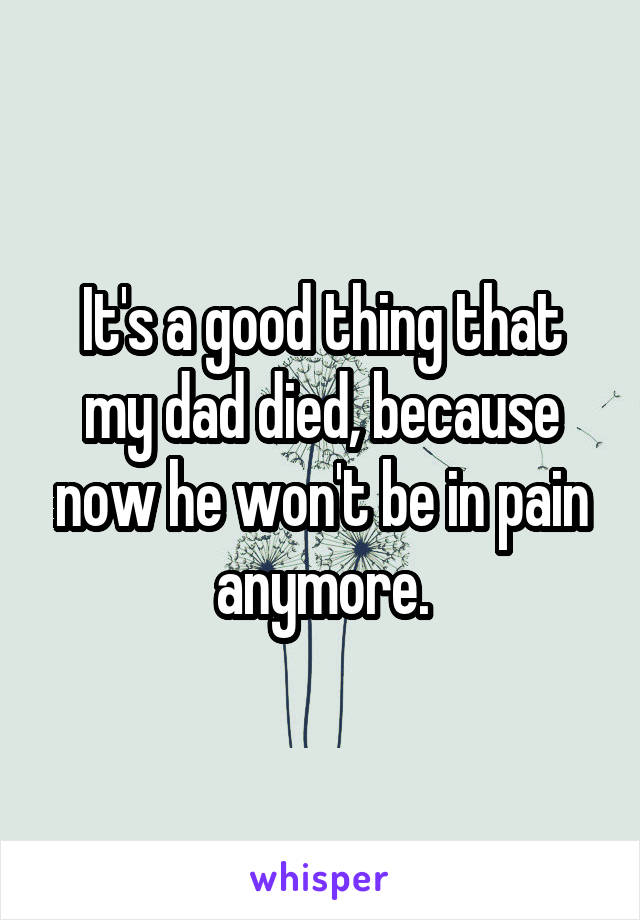 It's a good thing that my dad died, because now he won't be in pain anymore.