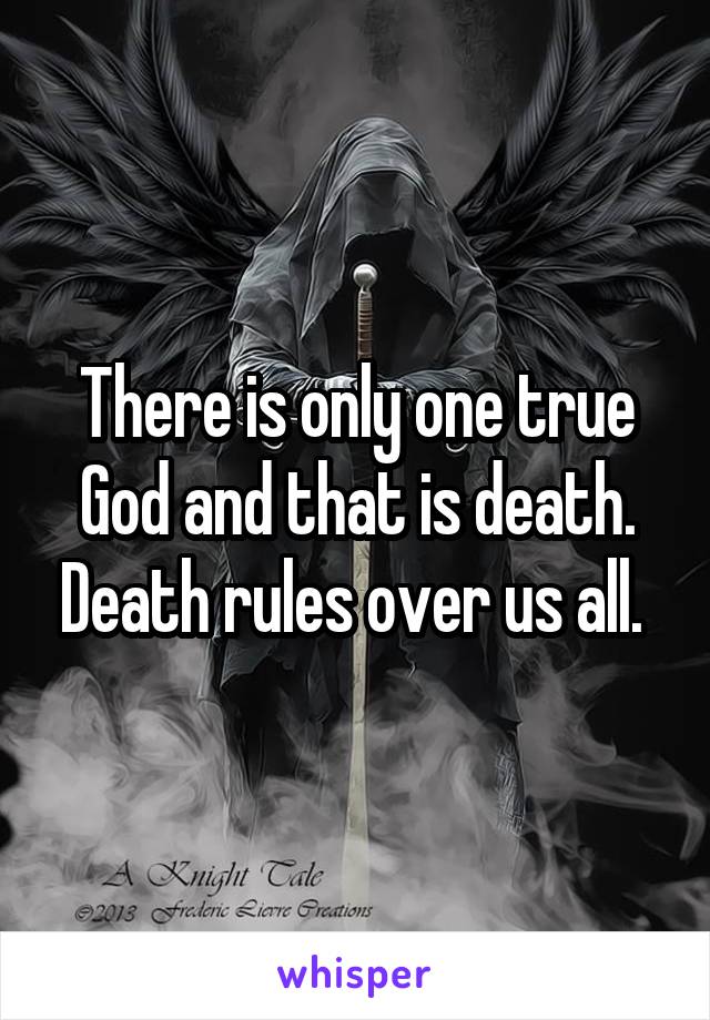 There is only one true God and that is death. Death rules over us all. 